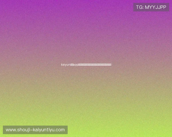 kaiyun体育app网页版登录提供世界杯赛场现场直击与赛事精彩回放 kaiyun体育app网页版登录提供世界杯赛场现场直击与赛事精彩回放